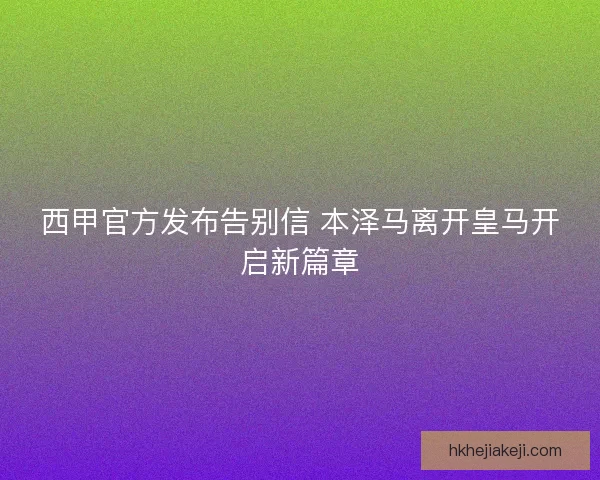 西甲官方发布告别信 本泽马离开皇马开启新篇章