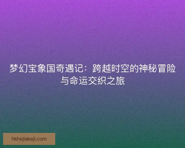 梦幻宝象国奇遇记：跨越时空的神秘冒险与命运交织之旅
