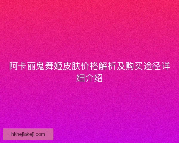 阿卡丽鬼舞姬皮肤价格解析及购买途径详细介绍