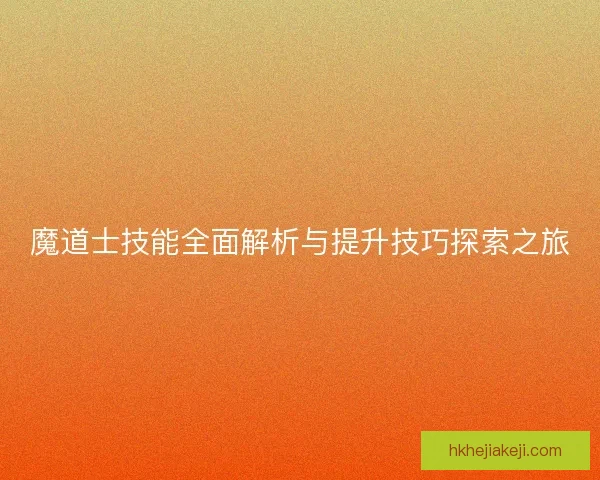 魔道士技能全面解析与提升技巧探索之旅