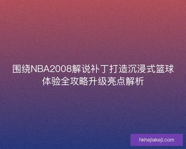 围绕NBA2008解说补丁打造沉浸式篮球体验全攻略升级亮点解析