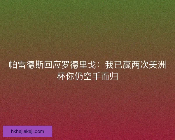 帕雷德斯回应罗德里戈：我已赢两次美洲杯你仍空手而归