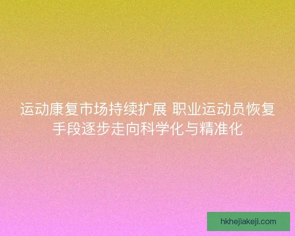 运动康复市场持续扩展 职业运动员恢复手段逐步走向科学化与精准化