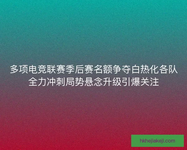 多项电竞联赛季后赛名额争夺白热化各队全力冲刺局势悬念升级引爆关注
