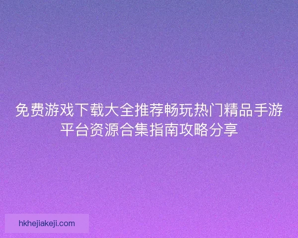 免费游戏下载大全推荐畅玩热门精品手游平台资源合集指南攻略分享