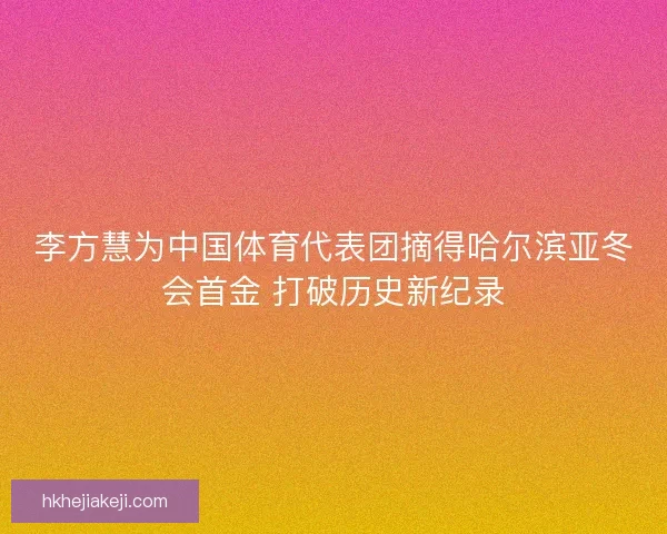 李方慧为中国体育代表团摘得哈尔滨亚冬会首金 打破历史新纪录