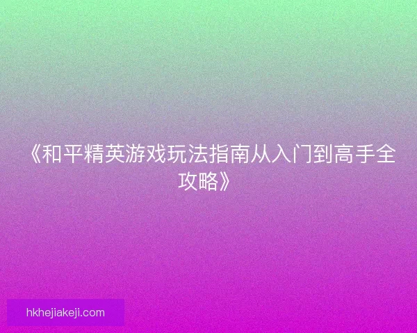《和平精英游戏玩法指南从入门到高手全攻略》