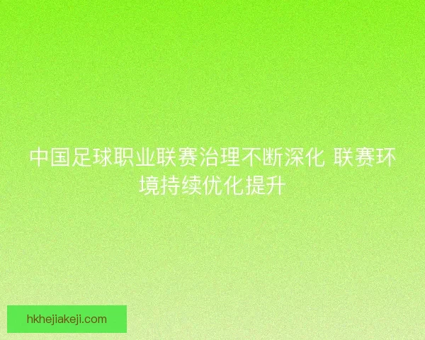 中国足球职业联赛治理不断深化 联赛环境持续优化提升