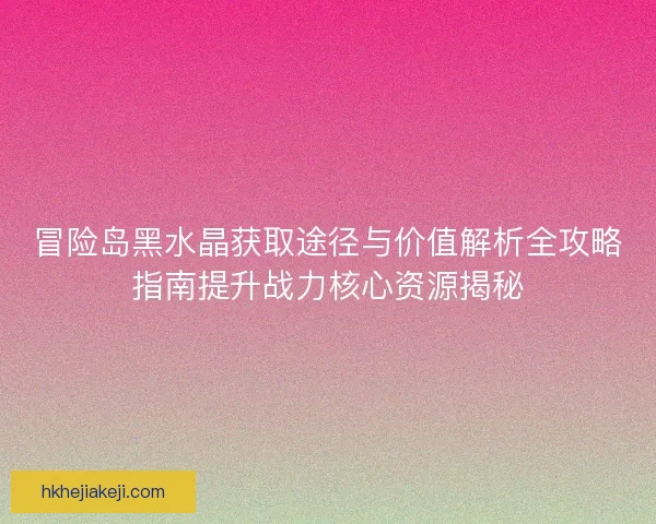 冒险岛黑水晶获取途径与价值解析全攻略指南提升战力核心资源揭秘